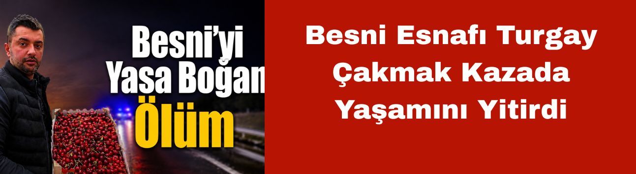 Besni Esnafı Turgay Çakmak Kazada Yaşamını Yitirdi