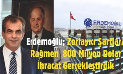 Erdemoğlu; 800 Milyon Doların Üzerinde İhracat Gerçekleştirdik