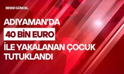 Adıyaman’da 40 bin Euro ile yakalanan çocuk tutuklandı