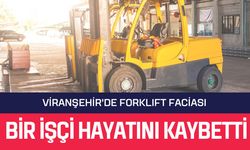 VİRANŞEHİR'DE FORKLIFT FACİASI: BİR İŞÇİ HAYATINI KAYBETTİ