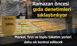 Ramazan öncesi gıda denetimleri sıklaştırılıyor