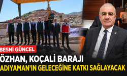 Özhan, Koçali Barajı Adıyaman'ın Geleceğine Katkı Sağlayacak