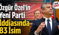 Özgür Özel'in Yeni Parti İddiasında 83 İsim