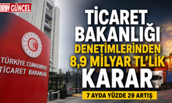 Ticaret Bakanlığı denetimlerinden 8,9 milyar TL’lik karar