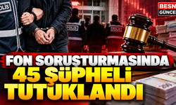 Fon Soruşturmasında 45 Şüpheli Tutuklandı
