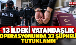 13 ildeki vatandaşlık operasyonunda 33 şüpheli tutuklandı