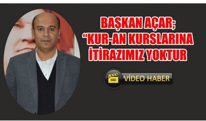 Açar; "Kur-an Kurslarına İtirazımız Yoktur"