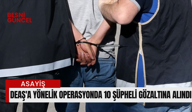 DEAŞ'a yönelik operasyonda 10 şüpheli gözaltına alındı