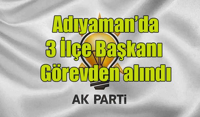 Adıyaman Ak Parti’de  3 İlçe Başkanı Görevden alındı