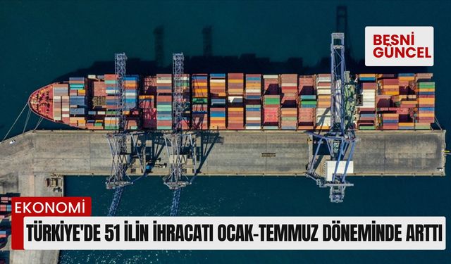 Türkiye'de 51 ilin ihracatı ocak-temmuz döneminde arttı