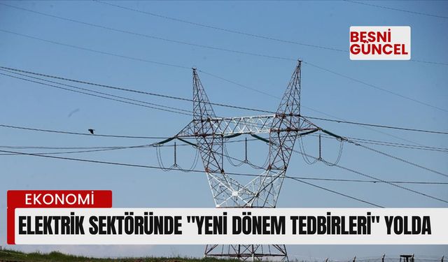 Elektrik sektöründe "yeni dönem tedbirleri" yolda