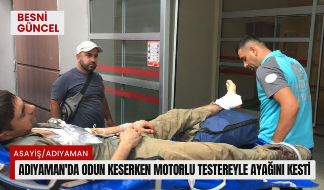 Adıyaman'da odun keserken motorlu testereyle ayağını kesti