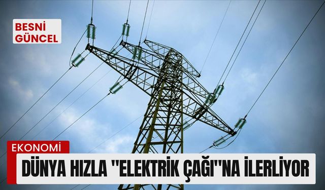 Dünya hızla "elektrik çağı"na ilerliyor