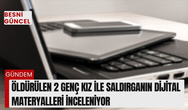 Öldürülen 2 genç kız ile saldırganın dijital materyalleri inceleniyor