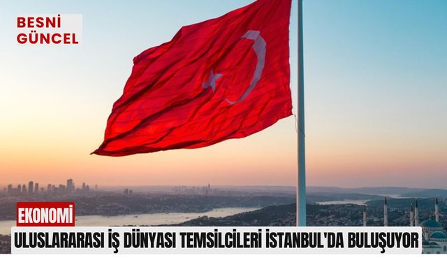 Uluslararası iş dünyası temsilcileri İstanbul'da buluşuyor