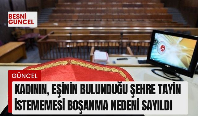 Kadının, eşinin bulunduğu şehre tayin istememesi boşanma nedeni sayıldı