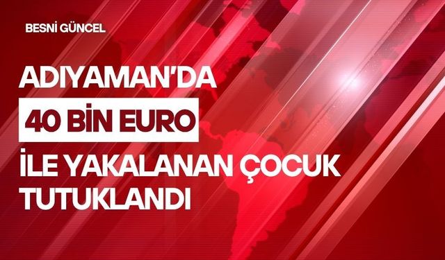 Adıyaman’da 40 bin Euro ile yakalanan çocuk tutuklandı