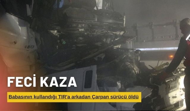 Babasının kullandığı tıra arkadan çarpan genç şoför öldü