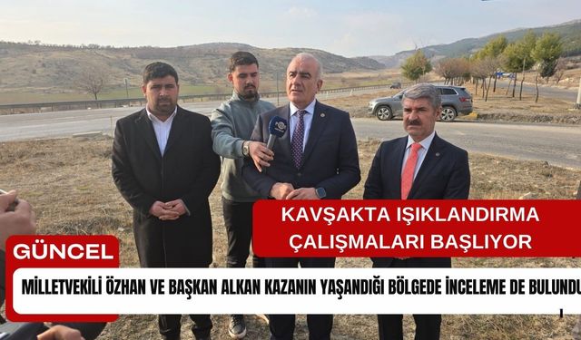 Milletvekili Özhan ve Başkan Alkan Kazanın yaşandığı Bölgede inceleme de bulundu