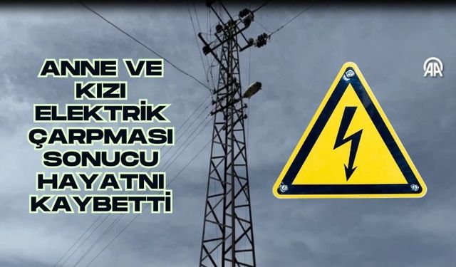 Anne ve kızı elektrik çarpması sonucu hayatını kaybetti