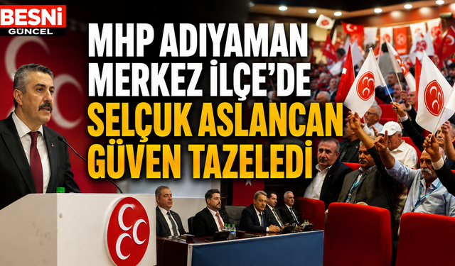 MHP Adıyaman Merkez İlçe'de Selçuk Aslancan Güven Tazeledi
