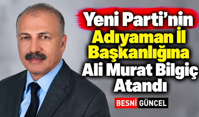 Ali Murat Bilgiç, Yeni Parti Adıyaman İl Başkanı Oldu