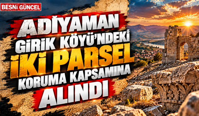 Adıyaman Girik Köyü’nde taşınmaz kültür varlıkları için karar