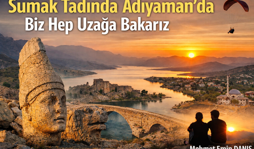 Sumak Tadında Adıyaman’da Biz Hep Uzağa Bakarız