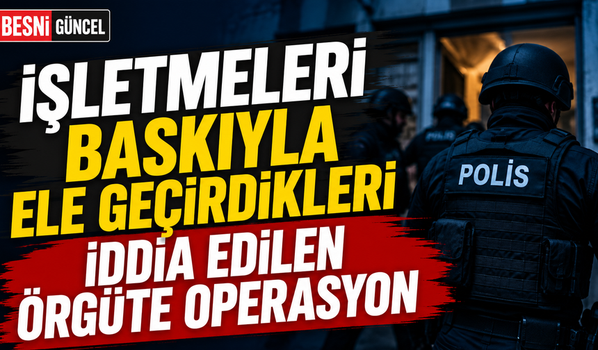 İşletmeleri baskıyla ele geçirdikleri iddia edilen örgüte operasyon