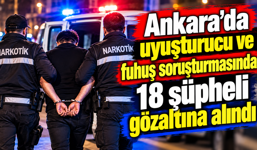Ankara’da uyusturucu ve fuhuş soruşturmasında 18 şüpheli gözaltına alındı