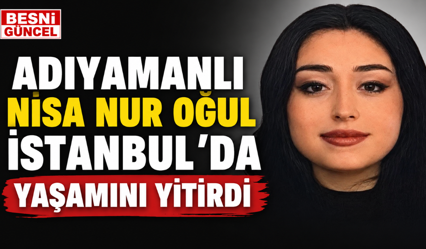 Adıyamanlı Nisa Nur Oğul İstanbul’da Yaşamını Yitirdi