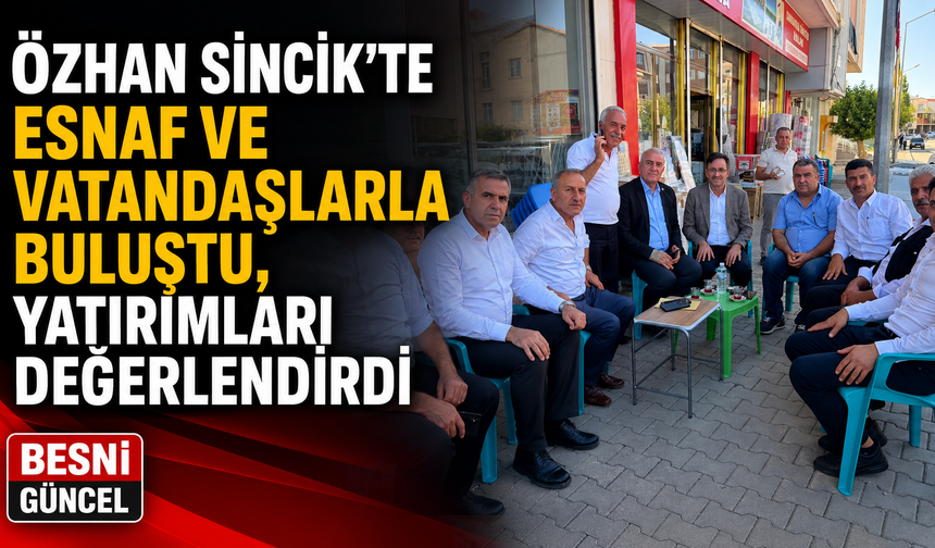 Özhan Sincik’te Esnaf ve Vatandaşlarla Buluştu, Yatırımları Değerlendirdi