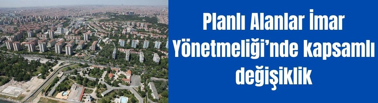 Planlı Alanlar İmar Yönetmeliği’nde kapsamlı değişiklik