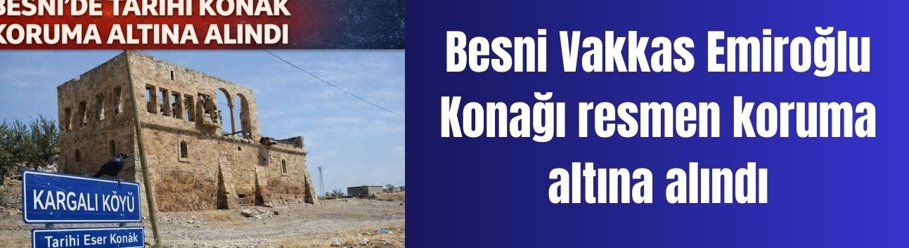 Besni Vakkas Emiroğlu Konağı resmen koruma altına alındı
